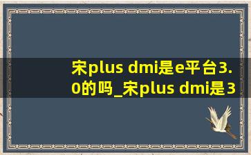 宋plus dmi是e平台3.0的吗_宋plus dmi是3.0平台吗